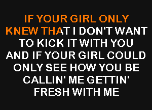 IF YOUR GIRL ONLY
KNEW THATI DON'T WANT
TO KICK ITWITH YOU
AND IF YOUR GIRL COULD
ONLY SEE HOW YOU BE
CALLIN' MEGETI'IN'
FRESH WITH ME