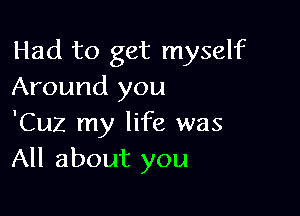 Had to get myself
Around you

'Cuz my life was
All about you