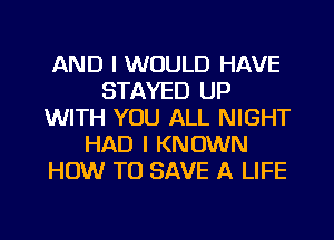 AND I WOULD HAVE
STAYED UP
WITH YOU ALL NIGHT
HAD I KNOWN
HOW TO SAVE A LIFE