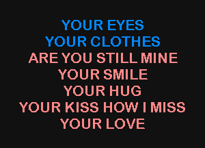 ARE YOU STILL MINE

YOUR SMILE
YOUR HUG
YOUR KISS HOW I MISS
YOUR LOVE