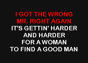 GAIN
IT'S GETTIN' HARDER

AND HARDER
FOR AWOMAN
TO FIND AGOOD MAN