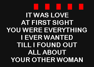 IT WAS LOVE
AT FIRST SIGHT
YOU WERE EVERYTHING
I EVER WANTED
TILLI FOUND OUT
ALL ABOUT
YOUR 0TH ER WOMAN