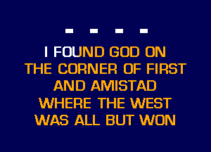 I FOUND GOD ON
THE CORNER OF FIRST
AND AMISTAD
WHERE THE WEST
WAS ALL BUT WON