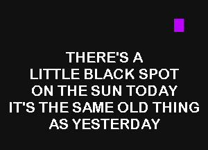 TH ERE'S A
LITTLE BLACK SPOT
ON THE SUN TODAY
IT'S THE SAME OLD THING
AS YESTERDAY