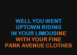 WELL YOU WENT
UPTOWN RIDING
IN YOUR LIMOUSINE
WITH YOUR FINE
PARK AVENUE CLOTHES
