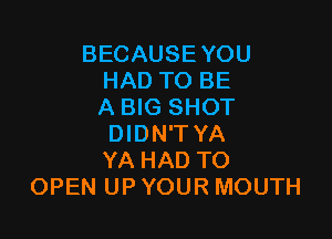 BECAUSEYOU
HAD TO BE
A BIG SHOT

DIDN'T YA
YA HAD TO
OPEN UP YOUR MOUTH