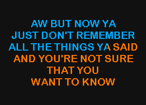 AW BUT NOW YA
JUST DON'T REMEMBER
ALL THETHINGS YA SAID
AND YOU'RE NOT SURE

THAT YOU

WANT TO KNOW