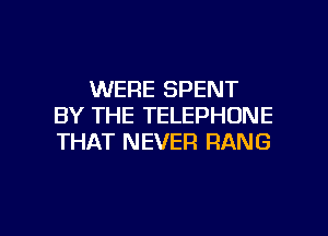 WERE SPENT
BY THE TELEPHONE
THAT NEVER RANG

g