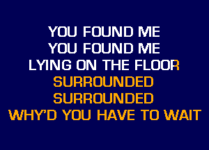 YOU FOUND ME
YOU FOUND ME
LYING ON THE FLOOR
SURROUNDED
SURROUNDED
WHY'D YOU HAVE TO WAIT