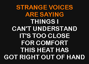 STRANGE VOICES
ARE SAYING
THINGS I
CAN'T UNDERSTAND
IT'S T00 CLOSE
FOR COMFORT
THIS HEAT HAS
GOT RIGHT OUT OF HAND