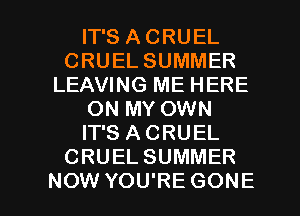 IT'S ACRUEL
CRUEL SUMMER
LEAVING ME HERE
ON MY OWN
IT'S ACRUEL
CRUELSUMMER

NOW YOU'RE GONE l