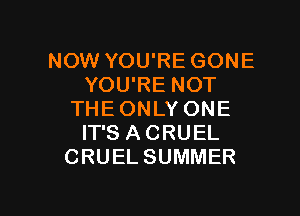 NOWYOUREGONE
YOU'RE NOT

THE ONLY ONE
IT'S ACRUEL
CRUELSUMMER