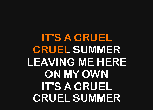 IT'S ACRUEL
CRUEL SUMMER
LEAVING ME HERE
ON MY OWN

IT'S A CRUEL
CRUEL SUMMER l