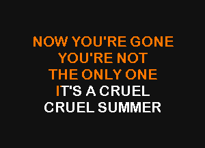 NOWYOUREGONE
YOU'RE NOT

THE ONLY ONE
IT'S ACRUEL
CRUELSUMMER