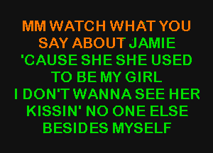 MM WATCH WHAT YOU
SAY ABOUTJAMIE
'CAUSE SHE SHE USED
TO BE MY GIRL
I DON'T WANNA SEE HER
KISSIN' NO ONE ELSE
BESIDES MYSELF