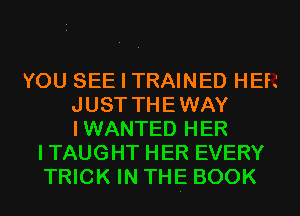 YOU SEE I TRAINED HEFJ
JUST THEWAY
IWANTED HER

ITAUGHT HER EVERY
TRICK IN THE BOOK