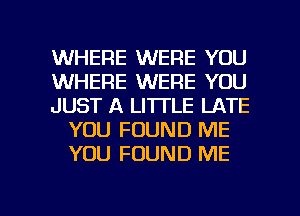 WHERE WERE YOU

WHERE WERE YOU

JUST A LITTLE LATE
YOU FOUND ME
YOU FOUND ME

g