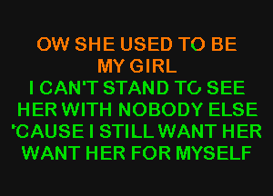 0W SHE USED TO BE
MYGIRL
I CAN'T STAND TO SEE
HER WITH NOBODY ELSE
'CAUSE I STILL WANT HER
WANT HER FOR MYSELF