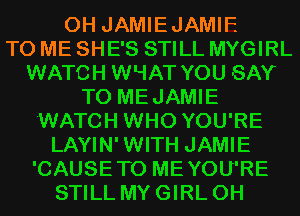 0H JAMIEJAMIF.

TO ME SHE'S STILL MYGIRL
WATCH WLIAT YOU SAY
T0 MEJAMIE
'WATCH WHO YOU'RE
LAYIN'WITH JAMIE
'CAUSETO MEYOU'RE
STILL MY GIRL 0H