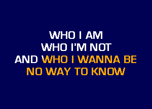 WHO I AM
WHO I'M NOT

AND WHO I WANNA BE
NO WAY TO KNOW