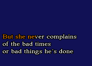 But she never complains
of the bad times
or bad things has done