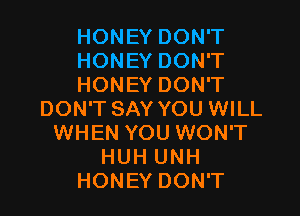 HONEY DON'T
HONEY DON'T
HONEY DON'T

DON'T SAY YOU WILL
WHEN YOU WON'T
HUH UNH
HONEY DON'T
