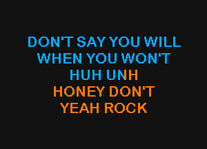 DON'T SAY YOU WILL
WHEN YOU WON'T

HUH UNH
HONEY DON'T
YEAH ROCK