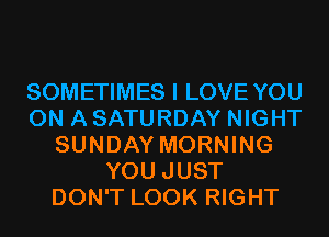 SOMETIMES I LOVE YOU
ON A SATURDAY NIGHT
SUNDAY MORNING
YOU JUST
DON'T LOOK RIGHT