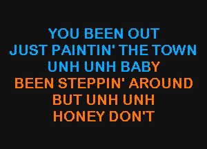 YOU BEEN OUT
JUST PAINTIN'THETOWN
UNH UNH BABY
BEEN STEPPIN' AROUND
BUT UNH UNH
HONEY DON'T