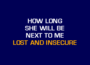 HOW LONG
SHE WILL BE

NEXT TO ME
LOST AND INSECURE