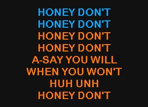 HONEY DON'T
HONEY DON'T
HONEY DON'T
HONEY DON'T

A-SAY YOU WILL
WHEN YOU WON'T
HUH UNH
HONEY DON'T