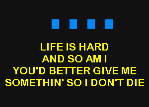 LIFE IS HARD
AND 80 AM I
YOU'D BETTER GIVE ME
SOMETHIN' SO I DON'T DIE