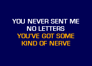 YOU NEVER SENT ME
N0 LETTERS
YOU'VE GOT SOME
KIND OF NERVE

g