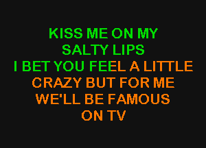 KISS ME ON MY
SALTY LIPS
I BET YOU FEEL A LITTLE
CRAZY BUT FOR ME
WE'LL BE FAMOUS
ON TV
