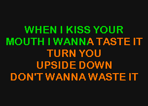 WHEN I KISS YOUR
MOUTH IWANNATASTE IT
TURN YOU
UPSIDE DOWN
DON'T WANNA WASTE IT