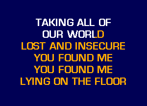 TAKING ALL OF
OUR WORLD
LOST AND INSECURE
YOU FOUND ME
YOU FOUND ME
LYING ON THE FLOOR