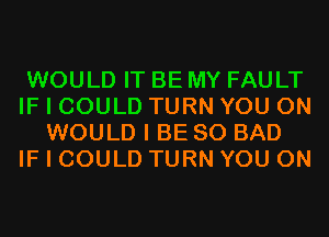 WOULD IT BE MY FAULT
IF I COULD TURN YOU ON
WOULD I BE SO BAD
IF I COULD TURN YOU ON