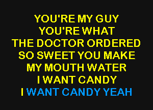 YOU'RE MYGUY
YOU'REWHAT
THE DOCTOR ORDERED
SO SWEET YOU MAKE
MY MOUTH WATER
IWANT CANDY