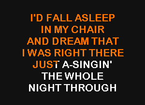 I'D FALL ASLEEP
IN MY CHAIR
AND DREAM THAT
IWAS RIGHT THERE
JUST A-SINGIN'
THEWHOLE

NIGHTTHROUGH l