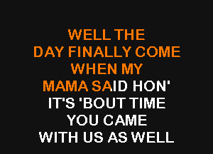 WELL THE
DAY FINALLY COME
WHEN MY
MAMA SAID HON'
IT'S 'BOUT TIME

YOU CAME
WITH US AS WELL I