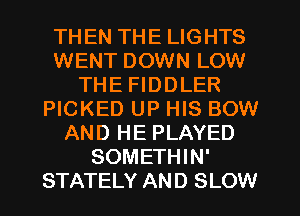 THEN THE LIGHTS
WENT DOWN LOW
THE FIDDLER
PICKED UP HIS BOW
AND HE PLAYED
SOMETHIN'
STATELY AND SLOW