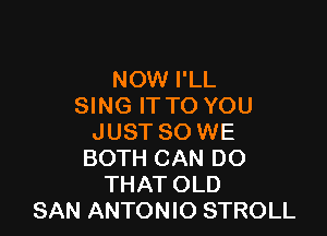 NOW I'LL
SING IT TO YOU

JUST SO WE
BOTH CAN DO
THAT OLD
SAN ANTONIO STROLL