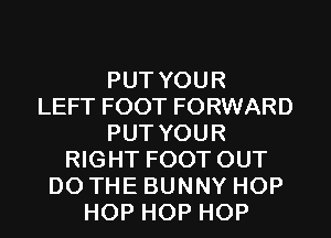 PUT YOUR
LEFT FOOT FORWARD
PUT YOUR
RIGHT FOOT OUT
DO THE BUNNY HOP
HOP HOP HOP