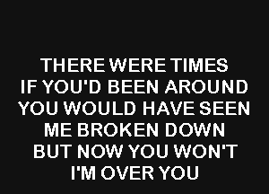 THEREWERETIMES
IF YOU'D BEEN AROUND
YOU WOULD HAVE SEEN

ME BROKEN DOWN

BUT NOW YOU WON'T
I'M OVER YOU
