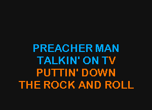 PREACHER MAN

TALKIN' ON TV
PU'ITIN' DOWN
THE ROCK AND ROLL