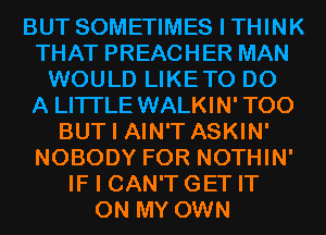 BUT SOMETIMES I THINK
THAT PREACHER MAN
WOULD LIKETO DO
A LITTLE WALKIN' T00
BUT I AIN'T ASKIN'
NOBODY FOR NOTHIN'
IF I CAN'T GET IT
ON MY OWN
