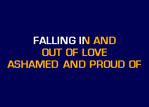 FALLING IN AND
OUT OF LOVE

ASHAMED AND PROUD OF