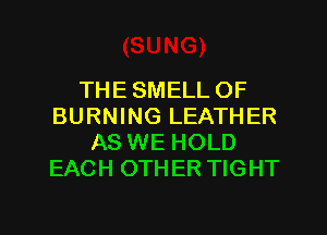 THE SMELL OF
BURNING LEATHER
AS WE HOLD
EACH OTHER TIGHT