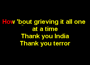 How 'bput grieving it all one
at a time

Thank you India
Thank you terror