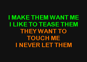 I MAKE TH EM WANT ME
I LIKE TO TEASE TH EM
TH EY WANT TO
TOUCH ME
I NEVER LET TH EM